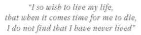 I so wish to live my life, that when it comes time for me to die, I do not find that I have never lived.